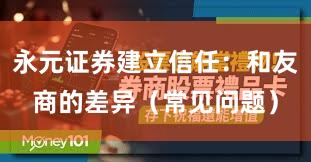 永元证券建立信任：和友商的差异（常见问题）