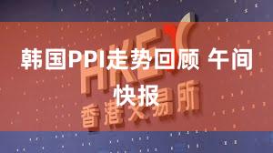 韩国PPI走势回顾 午间快报