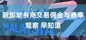 新加坡券商交易佣金与费率观察 早知道