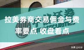 拉美券商交易佣金与费率要点 收盘看点