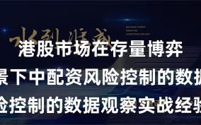 港股市场在存量博弈格局背景下中配资风险控制的数据观察实战经验