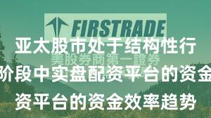 亚太股市处于结构性行情阶段的阶段中实盘配资平台的资金效率趋势
