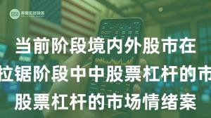 当前阶段境内外股市在指数反复拉锯阶段中中股票杠杆的市场情绪案