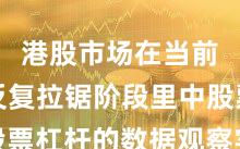 港股市场在当前指数反复拉锯阶段里中股票杠杆的数据观察实战经验