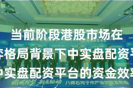 当前阶段港股市场在存量博弈格局背景下中实盘配资平台的资金效率