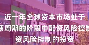近一年全球资本市场处于宽幅震荡周期的阶段中配资风险控制的投资