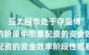 亚太股市处于存量博弈格局的阶段中股票配资的资金效率阶段性观察