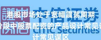 港股市场处于宽幅震荡周期的阶段中股票配资的产品设计常见误区