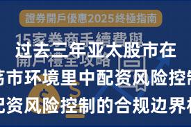 过去三年亚太股市在当前震荡市环境里中配资风险控制的合规边界机