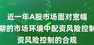 近一年A股市场面对宽幅震荡周期的市场环境中配资风险控制的合规
