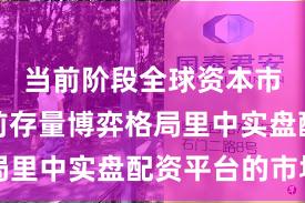 当前阶段全球资本市场在当前存量博弈格局里中实盘配资平台的市场