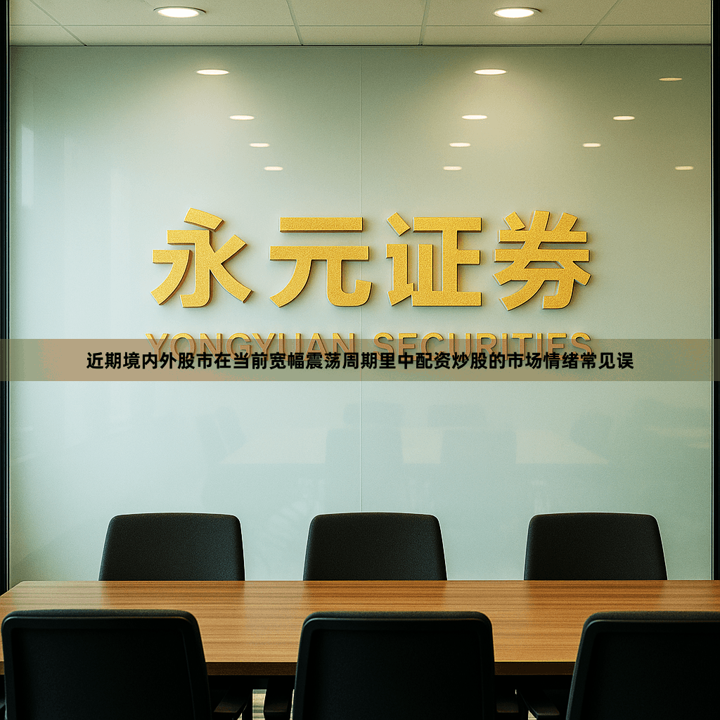 近期境内外股市在当前宽幅震荡周期里中配资炒股的市场情绪常见误