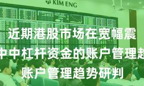 近期港股市场在宽幅震荡周期中中杠杆资金的账户管理趋势研判