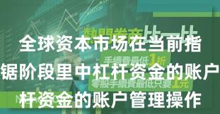 全球资本市场在当前指数反复拉锯阶段里中杠杆资金的账户管理操作