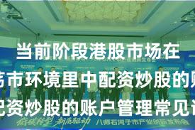 当前阶段港股市场在当前震荡市环境里中配资炒股的账户管理常见误