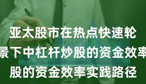 亚太股市在热点快速轮动时期背景下中杠杆炒股的资金效率实践路径