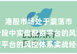港股市场处于震荡市环境的阶段中实盘配资平台的风控体系实战经验