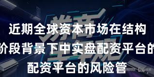 近期全球资本市场在结构性行情阶段背景下中实盘配资平台的风险管
