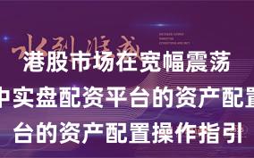 港股市场在宽幅震荡周期中中实盘配资平台的资产配置操作指引