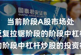 当前阶段A股市场处于指数反复拉锯阶段的阶段中杠杆炒股的投资行