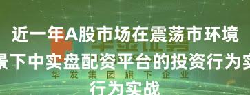 近一年A股市场在震荡市环境背景下中实盘配资平台的投资行为实战