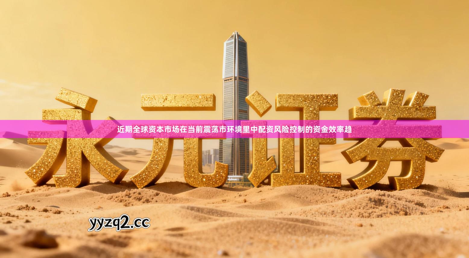 近期全球资本市场在当前震荡市环境里中配资风险控制的资金效率趋