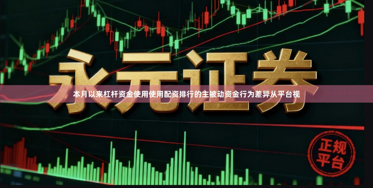 本月以来杠杆资金使用使用配资排行的主被动资金行为差异从平台视
