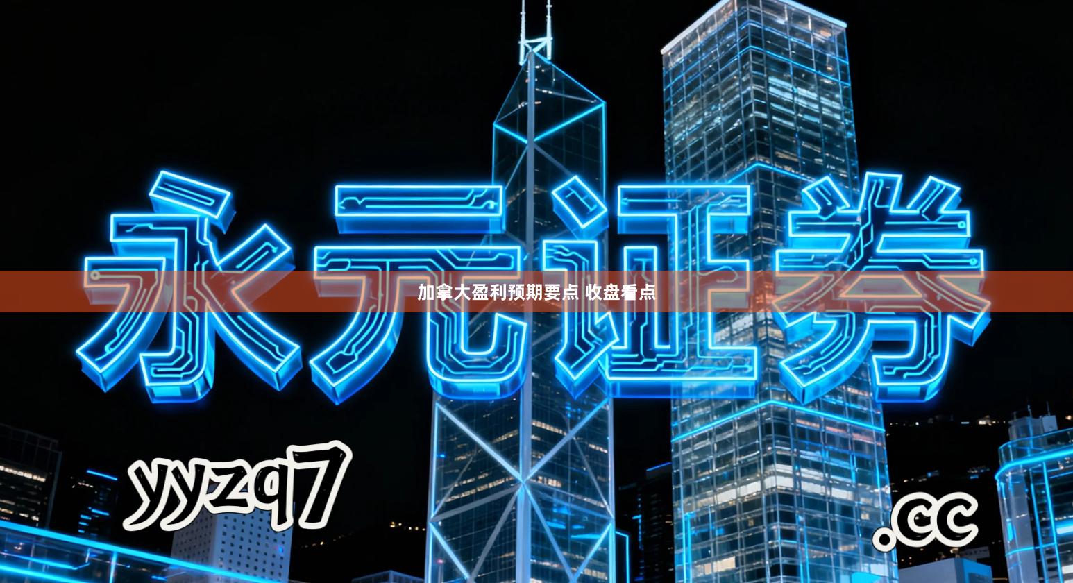 加拿大盈利预期要点 收盘看点