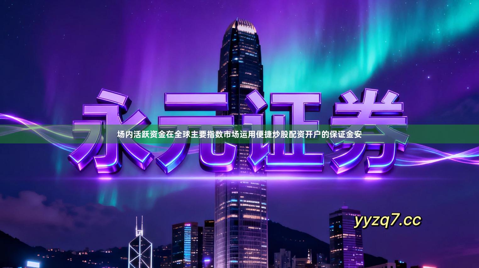 场内活跃资金在全球主要指数市场运用便捷炒股配资开户的保证金安